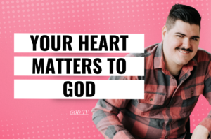 Your Heart Matters To God